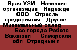 Врач УЗИ › Название организации ­ Надежда, ООО › Отрасль предприятия ­ Другое › Минимальный оклад ­ 70 000 - Все города Работа » Вакансии   . Самарская обл.,Отрадный г.